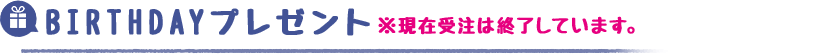 BIRTHDAYプレゼント※現在受注は終了しています