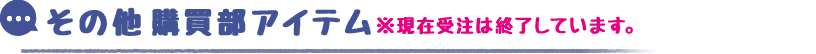 その他購買部アイテム※現在受注は終了しています