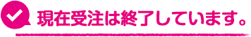 現在受注は終了しています